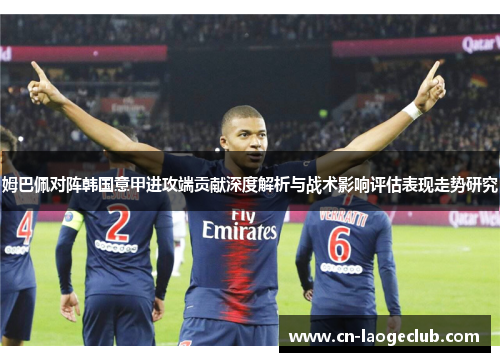 姆巴佩对阵韩国意甲进攻端贡献深度解析与战术影响评估表现走势研究 姆巴佩对阵韩国意甲进攻端贡献深度解析与战术影响评估表现走势研究