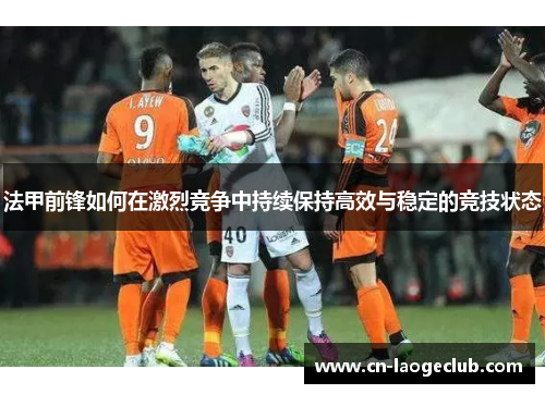 法甲前锋如何在激烈竞争中持续保持高效与稳定的竞技状态