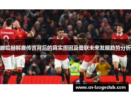 滕哈赫解雇传言背后的真实原因及曼联未来发展趋势分析