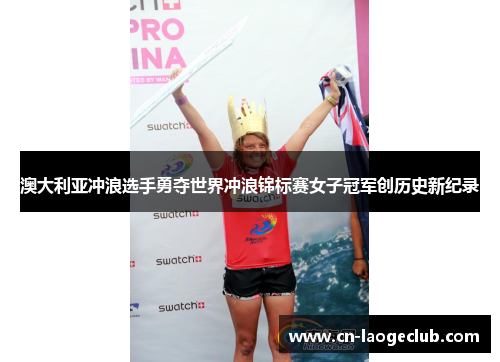 澳大利亚冲浪选手勇夺世界冲浪锦标赛女子冠军创历史新纪录
