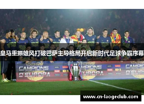 皇马重振雄风打破巴萨主导格局开启新时代足球争霸序幕