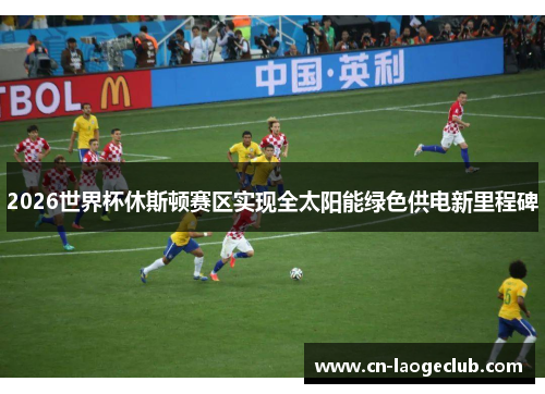 2026世界杯休斯顿赛区实现全太阳能绿色供电新里程碑 2026世界杯休斯顿赛区实现全太阳能绿色供电新里程碑