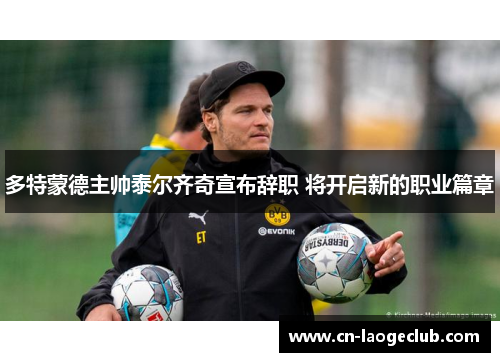 多特蒙德主帅泰尔齐奇宣布辞职 将开启新的职业篇章 多特蒙德主帅泰尔齐奇宣布辞职 将开启新的职业篇章