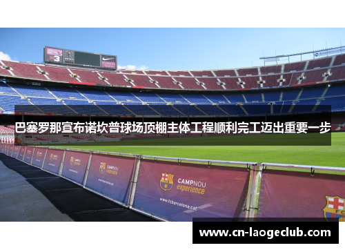 巴塞罗那宣布诺坎普球场顶棚主体工程顺利完工迈出重要一步 巴塞罗那宣布诺坎普球场顶棚主体工程顺利完工迈出重要一步