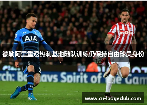 德勒阿里重返热刺基地随队训练仍保持自由球员身份 德勒阿里重返热刺基地随队训练仍保持自由球员身份