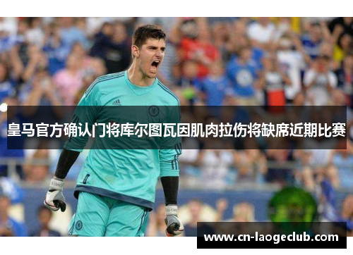 皇马官方确认门将库尔图瓦因肌肉拉伤将缺席近期比赛 皇马官方确认门将库尔图瓦因肌肉拉伤将缺席近期比赛