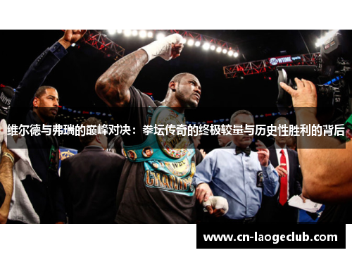维尔德与弗瑞的巅峰对决：拳坛传奇的终极较量与历史性胜利的背后
