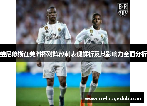维尼修斯在美洲杯对阵热刺表现解析及其影响力全面分析 维尼修斯在美洲杯对阵热刺表现解析及其影响力全面分析