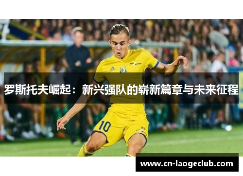 罗斯托夫崛起：新兴强队的崭新篇章与未来征程