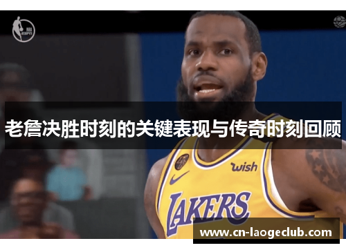 老詹决胜时刻的关键表现与传奇时刻回顾 老詹决胜时刻的关键表现与传奇时刻回顾