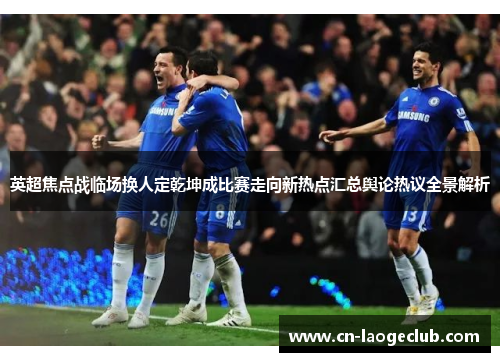 英超焦点战临场换人定乾坤成比赛走向新热点汇总舆论热议全景解析