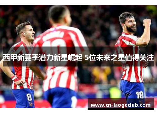 西甲新赛季潜力新星崛起 5位未来之星值得关注