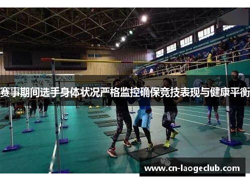 赛事期间选手身体状况严格监控确保竞技表现与健康平衡