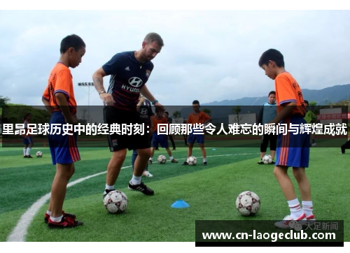 里昂足球历史中的经典时刻：回顾那些令人难忘的瞬间与辉煌成就