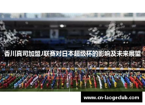 香川真司加盟J联赛对日本超级杯的影响及未来展望