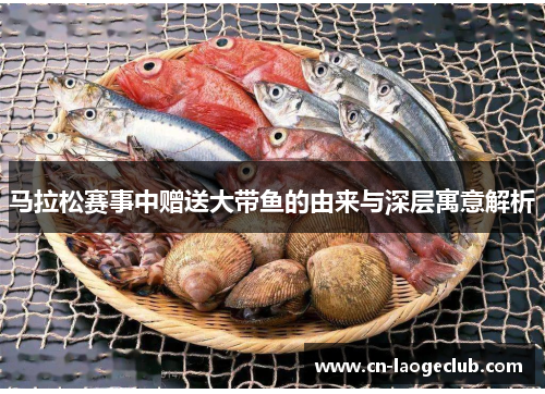 马拉松赛事中赠送大带鱼的由来与深层寓意解析 马拉松赛事中赠送大带鱼的由来与深层寓意解析