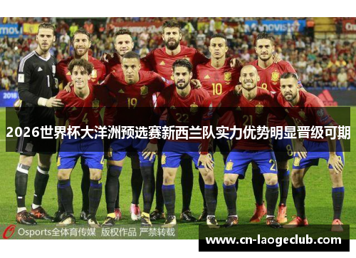 2026世界杯大洋洲预选赛新西兰队实力优势明显晋级可期 2026世界杯大洋洲预选赛新西兰队实力优势明显晋级可期