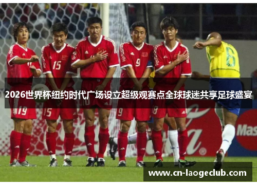 2026世界杯纽约时代广场设立超级观赛点全球球迷共享足球盛宴 2026世界杯纽约时代广场设立超级观赛点全球球迷共享足球盛宴