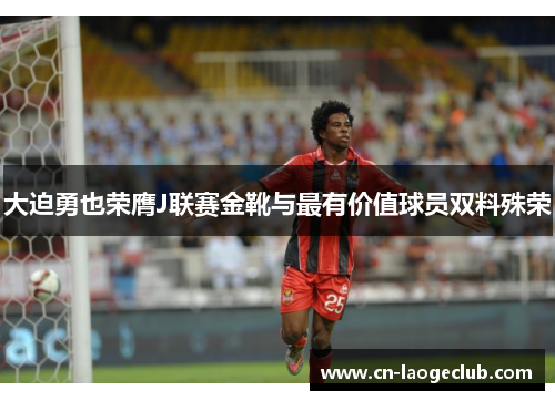 大迫勇也荣膺J联赛金靴与最有价值球员双料殊荣