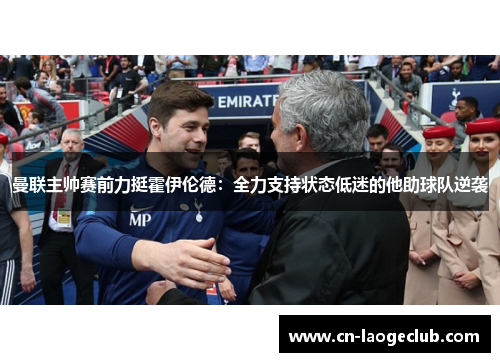 曼联主帅赛前力挺霍伊伦德:全力支持状态低迷的他助球队逆袭 曼联主帅赛前力挺霍伊伦德:全力支持状态低迷的他助球队逆袭