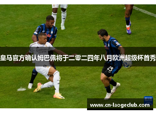 皇马官方确认姆巴佩将于二零二四年八月欧洲超级杯首秀