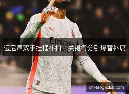 迈尼昂双手挂框补扣，关键得分引爆替补席